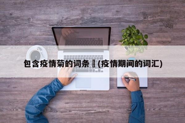 包含疫情菊的词条︰(疫情期间的词汇)