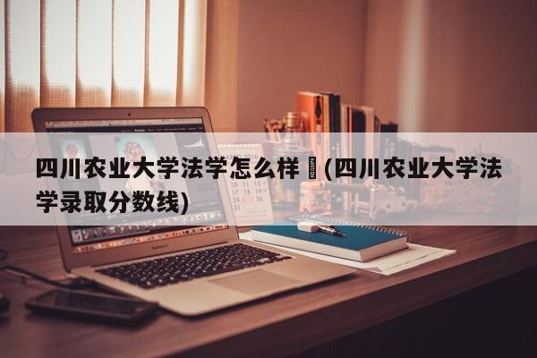 四川农业大学法学怎么样︰(四川农业大学法学录取分数线)