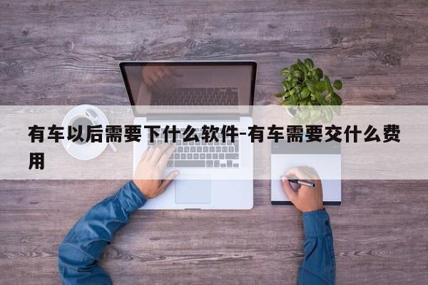 有车以后需要下什么软件-有车需要交什么费用