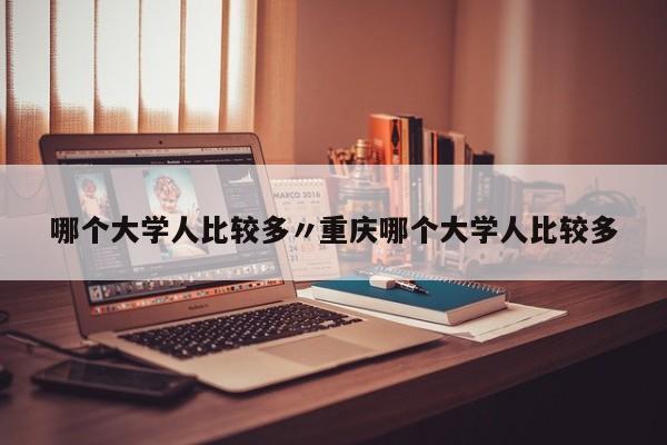 哪个大学人比较多〃重庆哪个大学人比较多