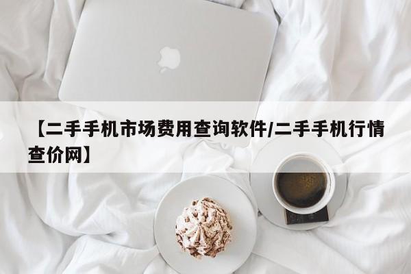 【二手手机市场费用查询软件/二手手机行情查价网】