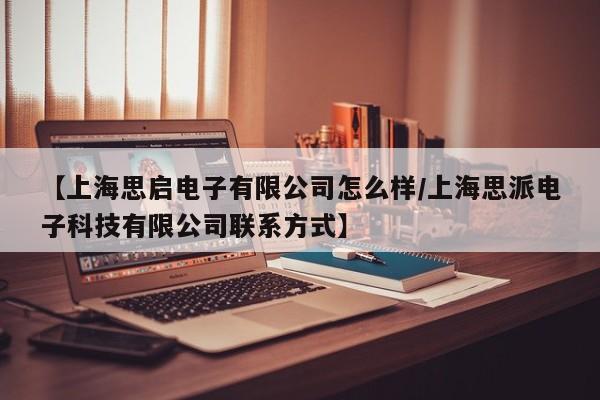 【上海思启电子有限公司怎么样/上海思派电子科技有限公司联系方式】