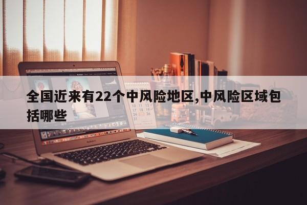全国近来有22个中风险地区,中风险区域包括哪些