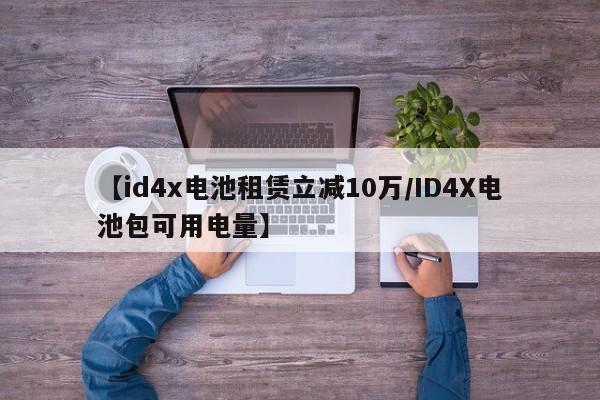 【id4x电池租赁立减10万/ID4X电池包可用电量】