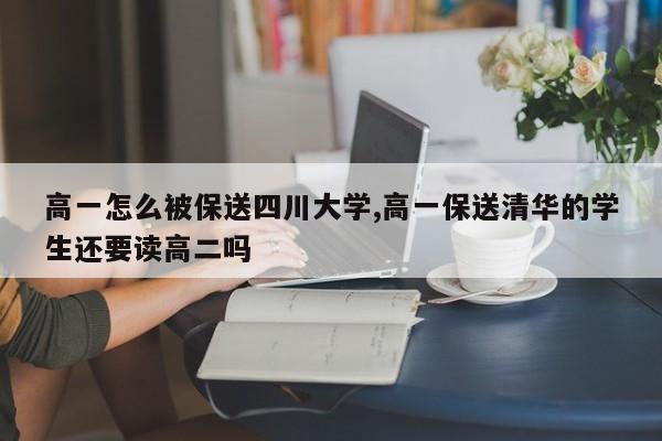 高一怎么被保送四川大学,高一保送清华的学生还要读高二吗