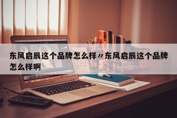 东风启辰这个品牌怎么样〃东风启辰这个品牌怎么样啊