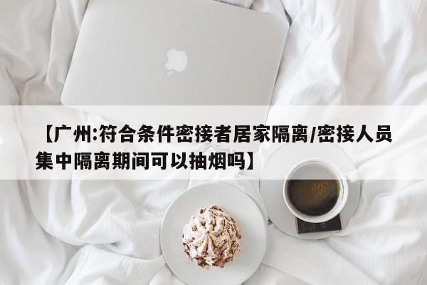 【广州:符合条件密接者居家隔离/密接人员集中隔离期间可以抽烟吗】
