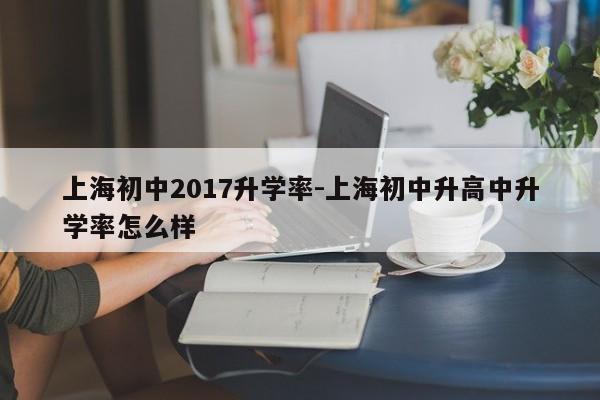 上海初中2017升学率-上海初中升高中升学率怎么样