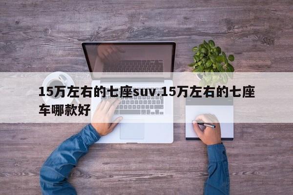 15万左右的七座suv.15万左右的七座车哪款好