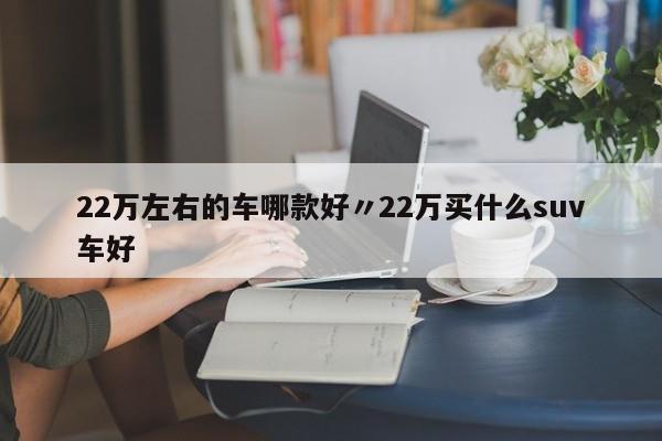 22万左右的车哪款好〃22万买什么suv车好