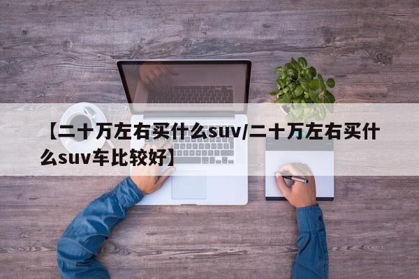 【二十万左右买什么suv/二十万左右买什么suv车比较好】