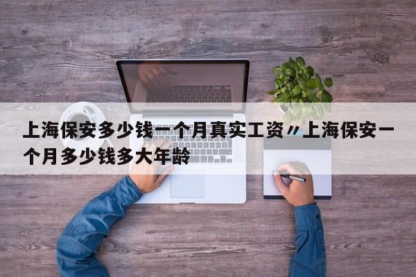 上海保安多少钱一个月真实工资〃上海保安一个月多少钱多大年龄