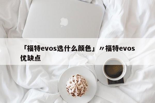 「福特evos选什么颜色」〃福特evos优缺点